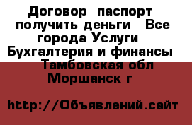 Договор, паспорт, получить деньги - Все города Услуги » Бухгалтерия и финансы   . Тамбовская обл.,Моршанск г.